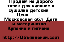 Продам не дорого тазик для купание и сушилка детский  › Цена ­ 1 200 - Московская обл. Дети и материнство » Купание и гигиена   